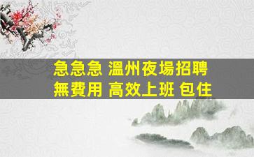 急急急 溫州夜場招聘 無費用 高效上班 包住